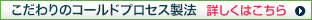 こだわりのコールドプロセス製法 詳しくはこちらより