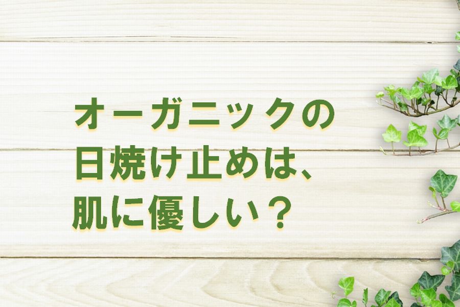 オーガニックの日焼け止めとは？4つの基準と国内外の12アイテムの”肌への優しさ”をリサーチ！