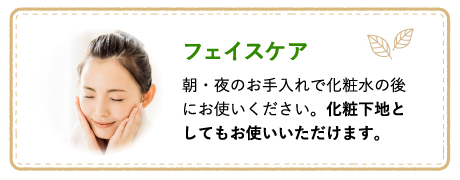 フェイスケア 朝・夜のお手入れで化粧水の後にお使いください。化粧下地としてもお使いいただけます。