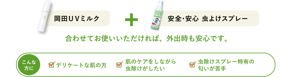岡田ＵＶミルク + 安全･安心 虫よけスプレー 合わせてお使いいただければ、外出時も安心です。 デリケートな肌の方 肌のケアをしながら虫除けがしたい 虫除けスプレー特有の匂いが苦手