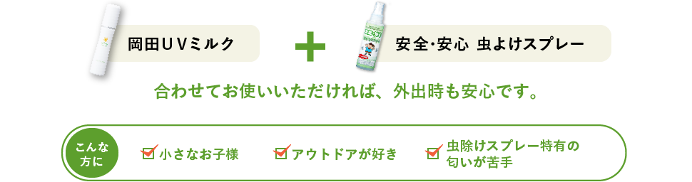 岡田ＵＶミルク + 安全･安心 虫よけスプレー 合わせてお使いいただければ、外出時も安心です。 デリケートな肌の方 肌のケアをしながら虫除けがしたい 虫除けスプレー特有の匂いが苦手