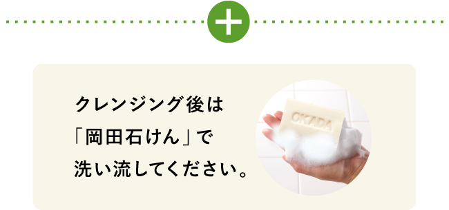 クレンジング後は「岡田石けん」で洗い流してください。