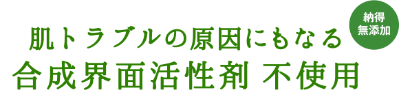 肌トラブルの原因にもなる合成界面活性剤不使用 納得無添加