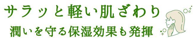 サラッと軽い肌ざわり 潤いを守る保湿効果も発揮