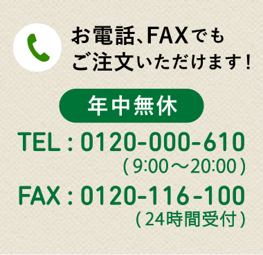 お電話、FAXでもご注文いただけます！年中無休 TEL : 0120-000-610 (9:00〜20:00) FAX : 0120-116-100 (24時間受付)