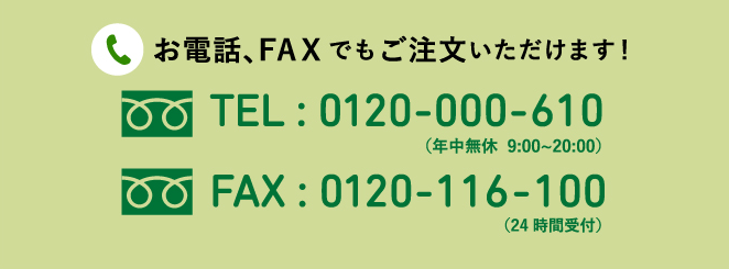 お電話、FAXでもご注文いただけます！年中無休 TEL : 0120-000-610 (9:00〜20:00) FAX : 0120-116-100 (24時間受付)