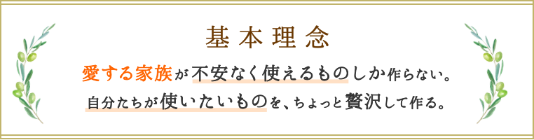 基本理念 愛する家族が不安なく使えるものしか作らない。自分たちが使いたいものを、ちょっと贅沢して作る。