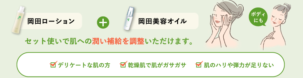 岡田ローション + 岡田美容オイル セット使いで肌への潤い補給を調整いただけます。 デリケートな肌の方 乾燥肌で肌がガサガサ 肌のハリや弾力が足りない