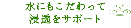 水にもこだわって浸透をサポート