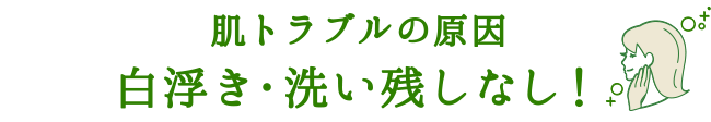 肌トラブルの原因 白浮き・洗い残しなし！