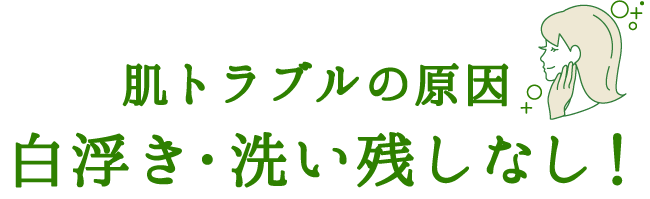 肌トラブルの原因 白浮き・洗い残しなし！